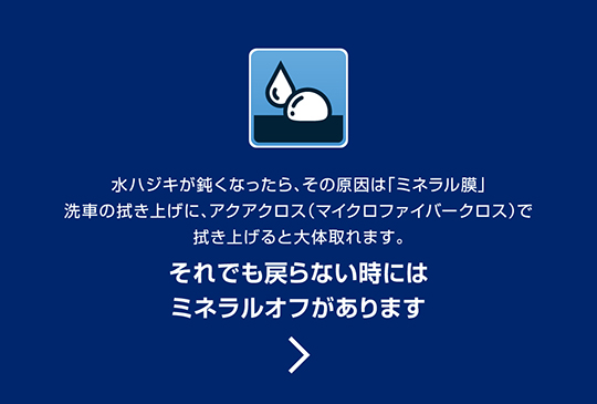 水ハジキが鈍くなったら、その原因は「ミネラル膜」。洗車の拭き上げに、アクアクロス（マイクロファイバークロス）で拭き上げると大体取れます。それでも戻らない時にはミネラルオフがあります。